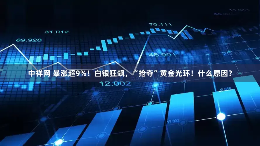 中祥网 暴涨超9%！白银狂飙，“抢夺”黄金光环！什么原因？