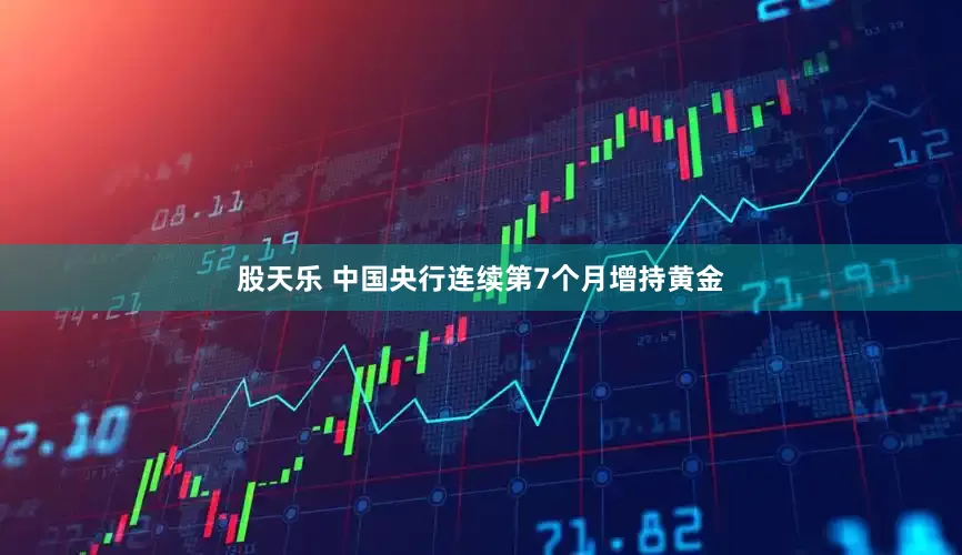 股天乐 中国央行连续第7个月增持黄金