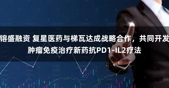 镕盛融资 复星医药与梯瓦达成战略合作，共同开发肿瘤免疫治疗新药抗PD1-IL2疗法
