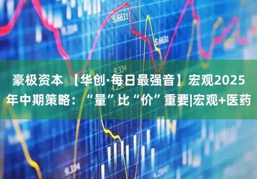 豪极资本 【华创·每日最强音】宏观2025年中期策略：“量”比“价”重要|宏观+医药