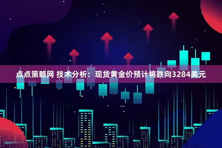 点点策略网 技术分析：现货黄金价预计将跌向3284美元