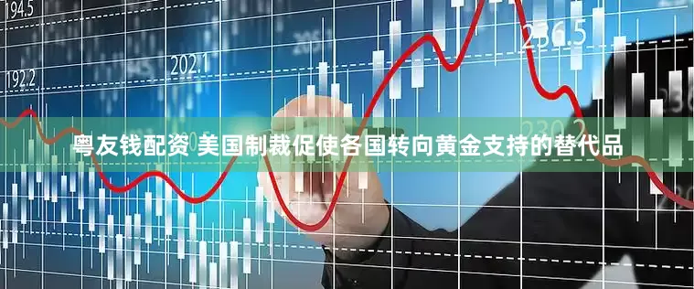 粤友钱配资 美国制裁促使各国转向黄金支持的替代品
