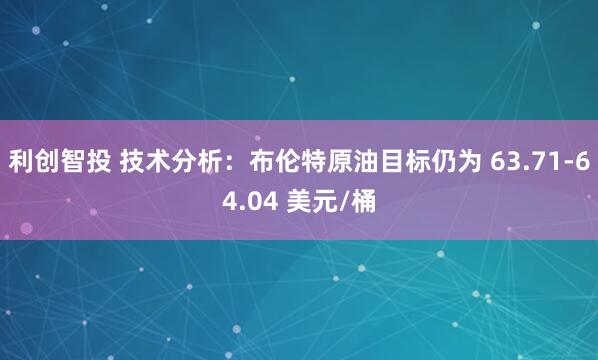 利创智投 技术分析：布伦特原油目标仍为 63.71-64.04 美元/桶