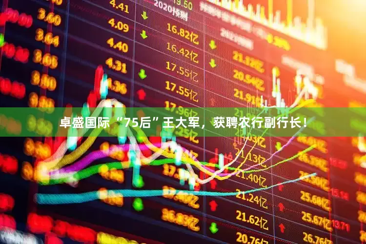 卓盛国际 “75后”王大军，获聘农行副行长！