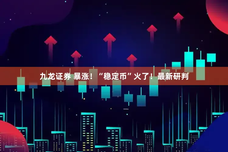 九龙证券 暴涨！“稳定币”火了！最新研判