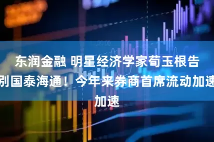 东润金融 明星经济学家荀玉根告别国泰海通！今年来券商首席流动加速