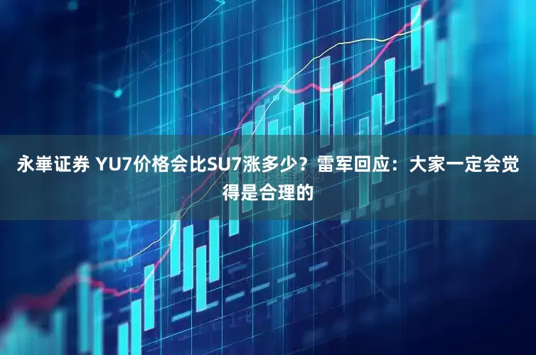 永崋证券 YU7价格会比SU7涨多少？雷军回应：大家一定会觉得是合理的