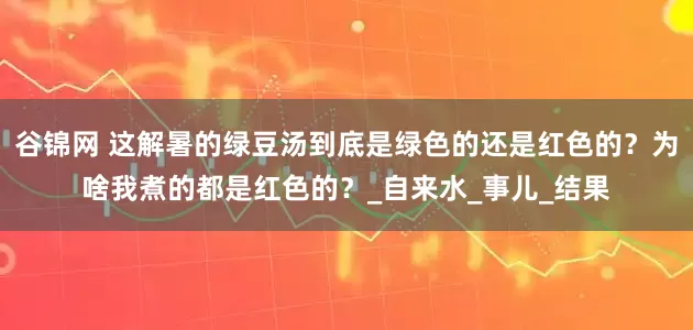 谷锦网 这解暑的绿豆汤到底是绿色的还是红色的？为啥我煮的都是红色的？_自来水_事儿_结果