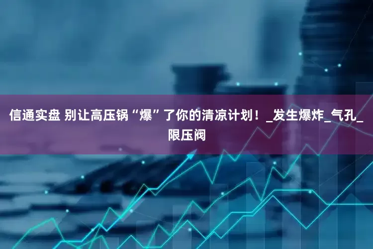 信通实盘 别让高压锅“爆”了你的清凉计划！_发生爆炸_气孔_限压阀