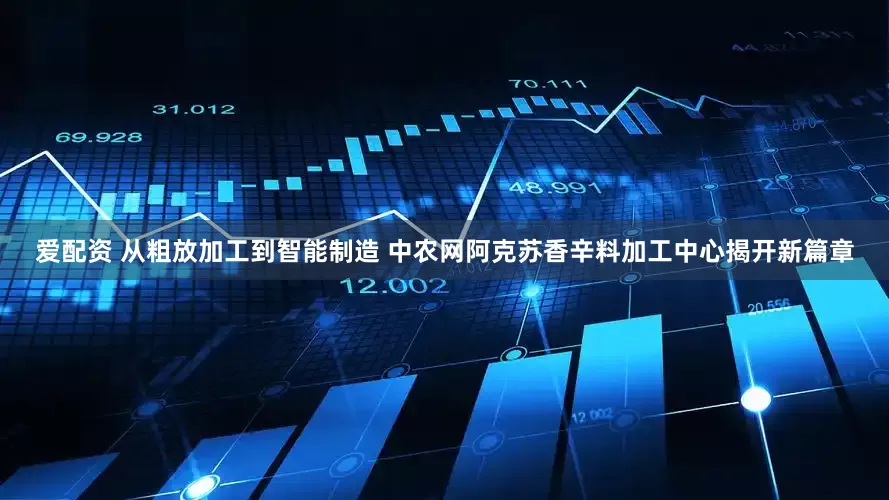 爱配资 从粗放加工到智能制造 中农网阿克苏香辛料加工中心揭开新篇章