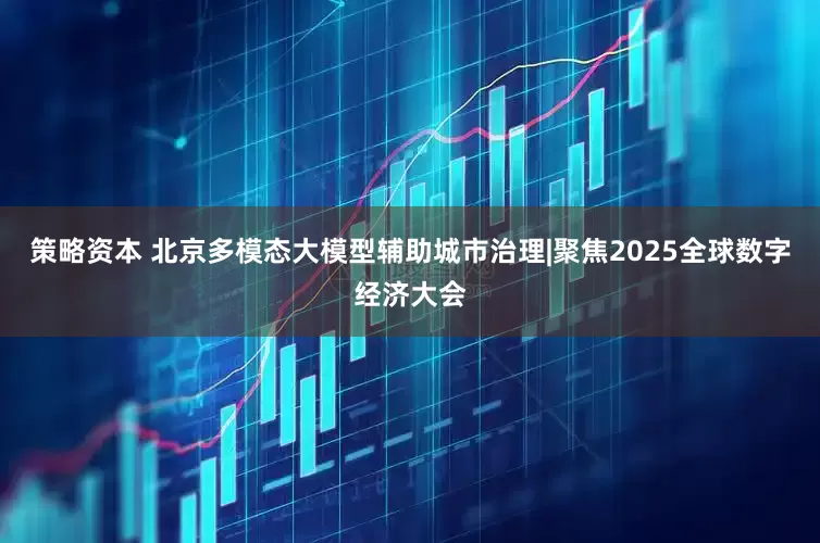 策略资本 北京多模态大模型辅助城市治理|聚焦2025全球数字经济大会