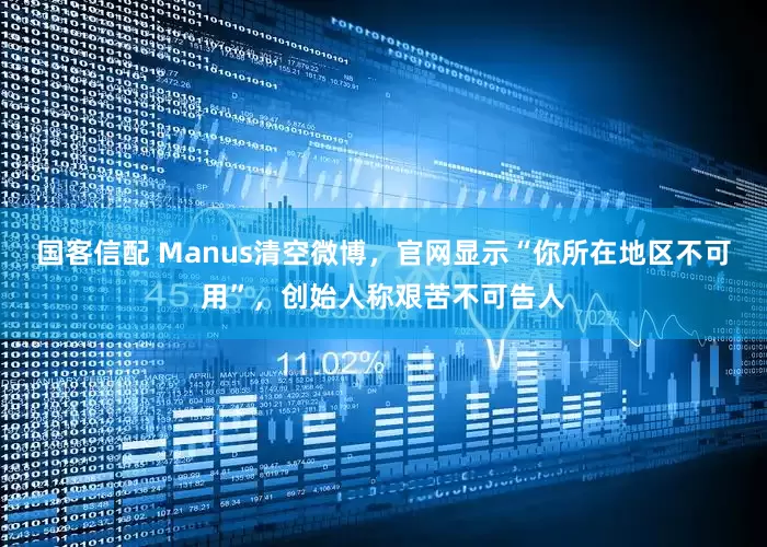 国客信配 Manus清空微博，官网显示“你所在地区不可用”，创始人称艰苦不可告人