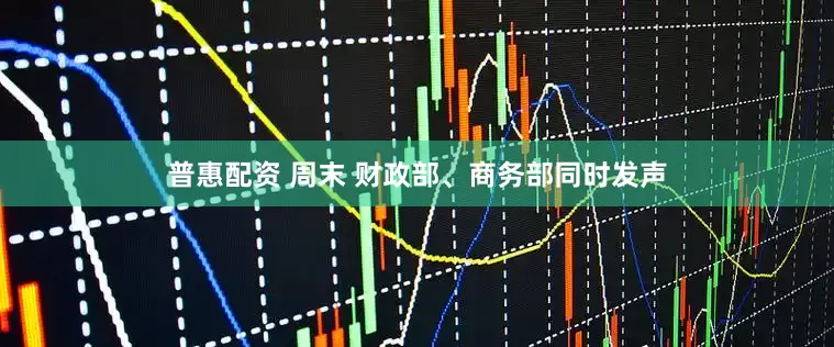 普惠配资 周末 财政部、商务部同时发声