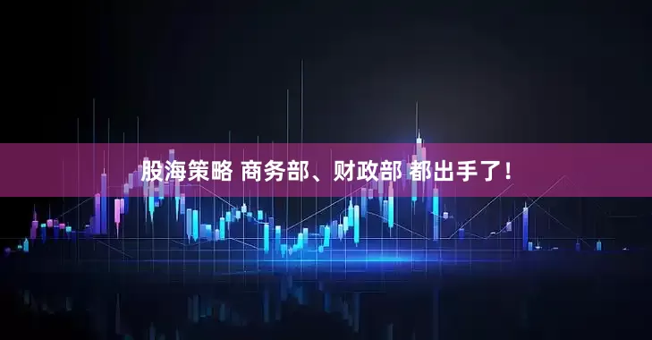 股海策略 商务部、财政部 都出手了！