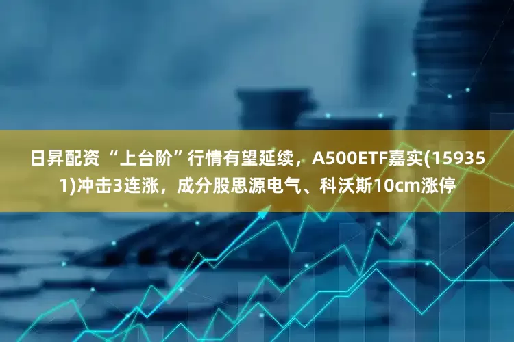 日昇配资 “上台阶”行情有望延续，A500ETF嘉实(159351)冲击3连涨，成分股思源电气、科沃斯10cm涨停
