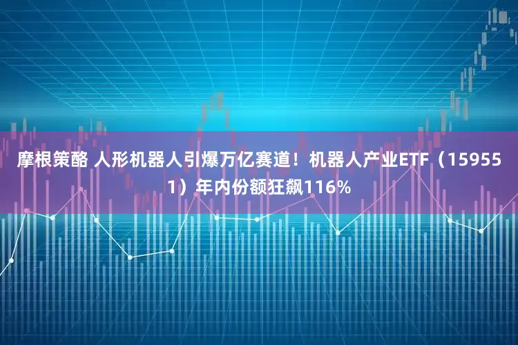 摩根策酪 人形机器人引爆万亿赛道！机器人产业ETF（159551）年内份额狂飙116%