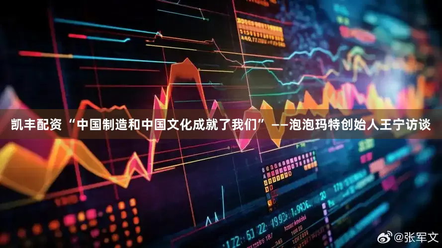 凯丰配资 “中国制造和中国文化成就了我们” ——泡泡玛特创始人王宁访谈