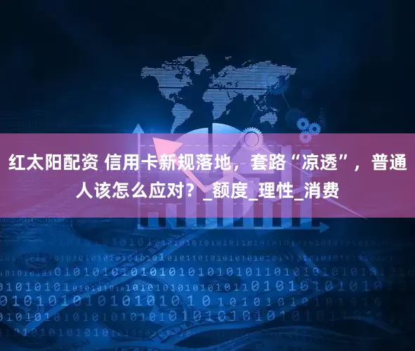 红太阳配资 信用卡新规落地，套路“凉透”，普通人该怎么应对？_额度_理性_消费