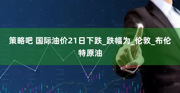 策略吧 国际油价21日下跌_跌幅为_伦敦_布伦特原油