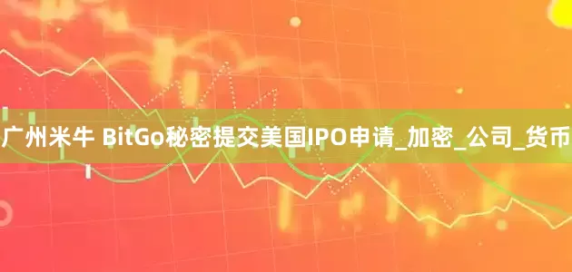 广州米牛 BitGo秘密提交美国IPO申请_加密_公司_货币