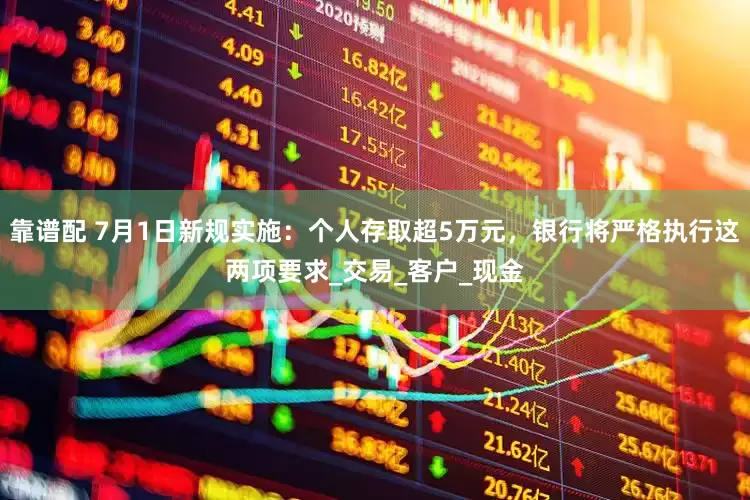 靠谱配 7月1日新规实施：个人存取超5万元，银行将严格执行这两项要求_交易_客户_现金