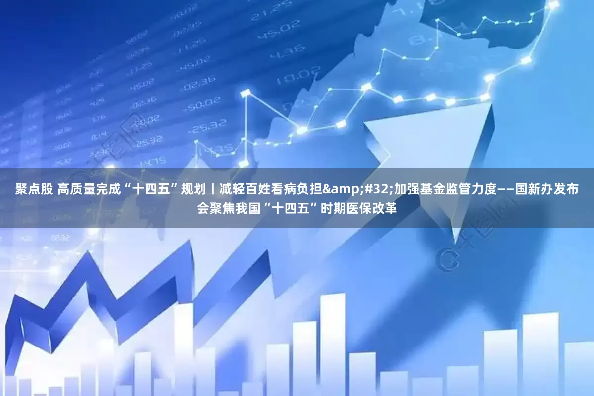 聚点股 高质量完成“十四五”规划丨减轻百姓看病负担&#32;加强基金监管力度——国新办发布会聚焦我国“十四五”时期医保改革