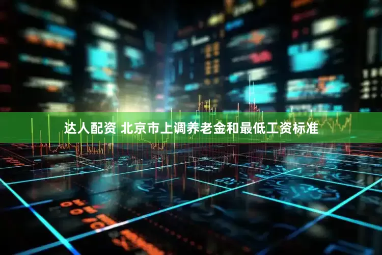 达人配资 北京市上调养老金和最低工资标准