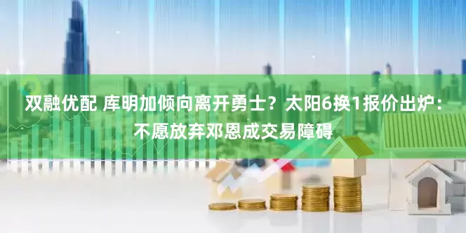 双融优配 库明加倾向离开勇士？太阳6换1报价出炉：不愿放弃邓恩成交易障碍