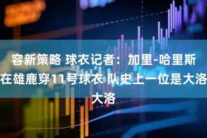 容新策略 球衣记者：加里-哈里斯在雄鹿穿11号球衣 队史上一位是大洛