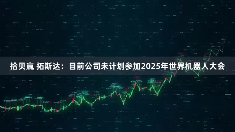 拾贝赢 拓斯达：目前公司未计划参加2025年世界机器人大会