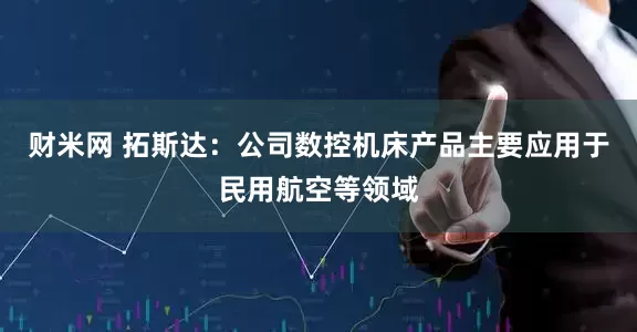 财米网 拓斯达：公司数控机床产品主要应用于民用航空等领域