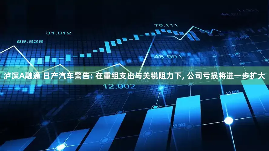 泸深A融通 日产汽车警告: 在重组支出与关税阻力下, 公司亏损将进一步扩大