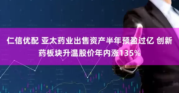 仁信优配 亚太药业出售资产半年预盈过亿 创新药板块升温股价年内涨135%
