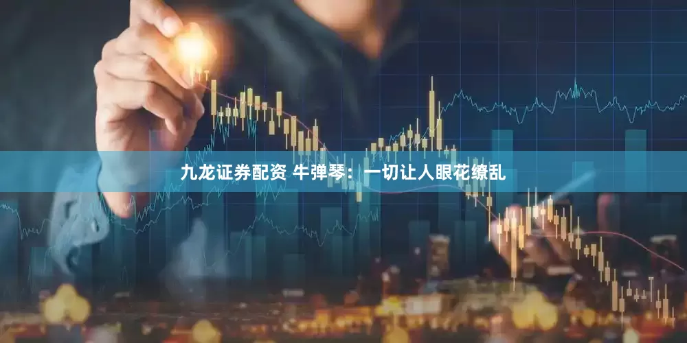 九龙证券配资 牛弹琴：一切让人眼花缭乱