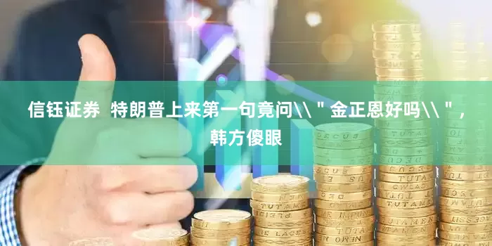 信钰证券  特朗普上来第一句竟问\＂金正恩好吗\＂，韩方傻眼
