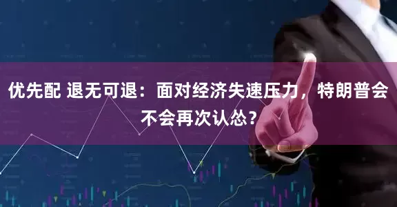 优先配 退无可退：面对经济失速压力，特朗普会不会再次认怂？