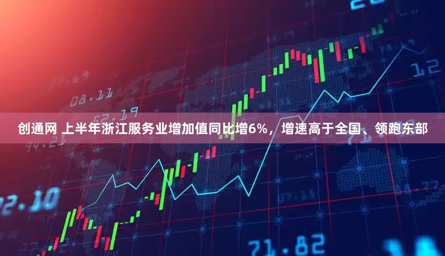 创通网 上半年浙江服务业增加值同比增6%，增速高于全国、领跑东部
