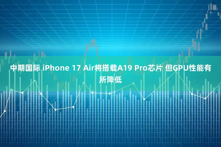 中期国际 iPhone 17 Air将搭载A19 Pro芯片 但GPU性能有所降低