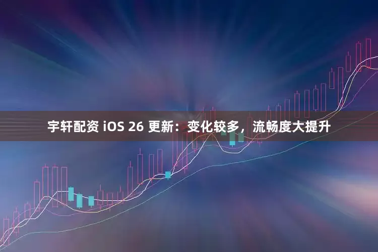 宇轩配资 iOS 26 更新：变化较多，流畅度大提升