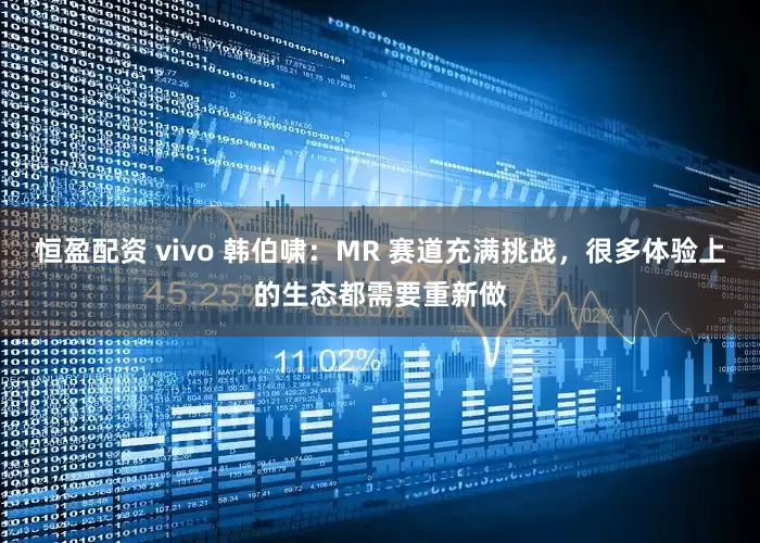恒盈配资 vivo 韩伯啸：MR 赛道充满挑战，很多体验上的生态都需要重新做
