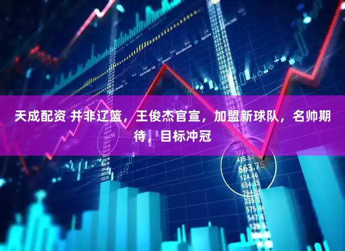 天成配资 并非辽篮，王俊杰官宣，加盟新球队，名帅期待，目标冲冠