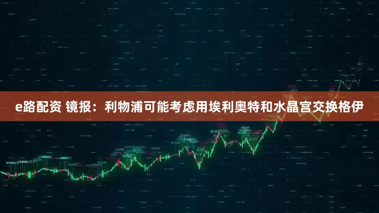 e路配资 镜报：利物浦可能考虑用埃利奥特和水晶宫交换格伊
