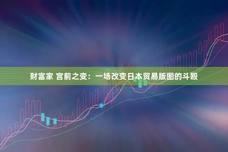 财富家 宫前之变：一场改变日本贸易版图的斗殴