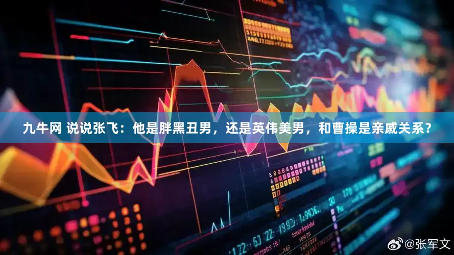 九牛网 说说张飞：他是胖黑丑男，还是英伟美男，和曹操是亲戚关系？
