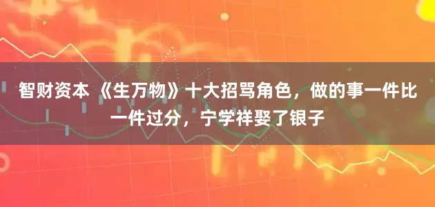 智财资本 《生万物》十大招骂角色，做的事一件比一件过分，宁学祥娶了银子