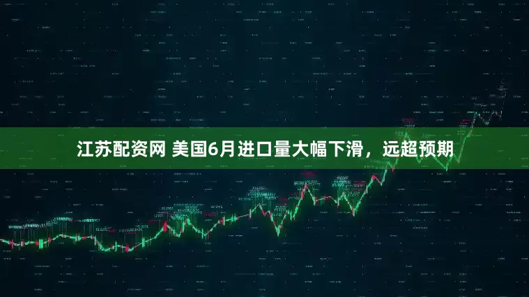江苏配资网 美国6月进口量大幅下滑，远超预期