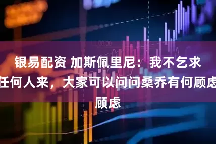 银易配资 加斯佩里尼：我不乞求任何人来，大家可以问问桑乔有何顾虑
