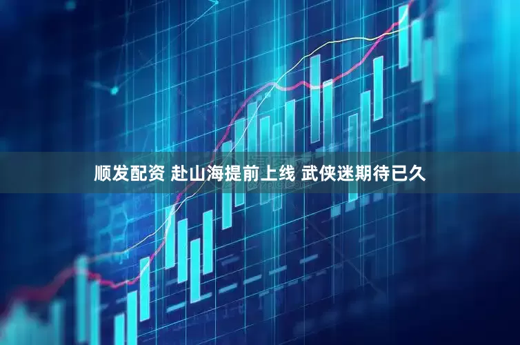 顺发配资 赴山海提前上线 武侠迷期待已久
