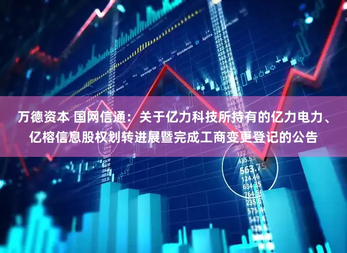 万德资本 国网信通：关于亿力科技所持有的亿力电力、亿榕信息股权划转进展暨完成工商变更登记的公告