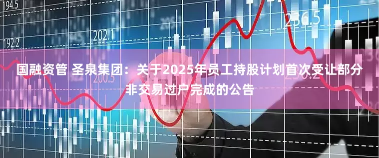 国融资管 圣泉集团：关于2025年员工持股计划首次受让部分非交易过户完成的公告